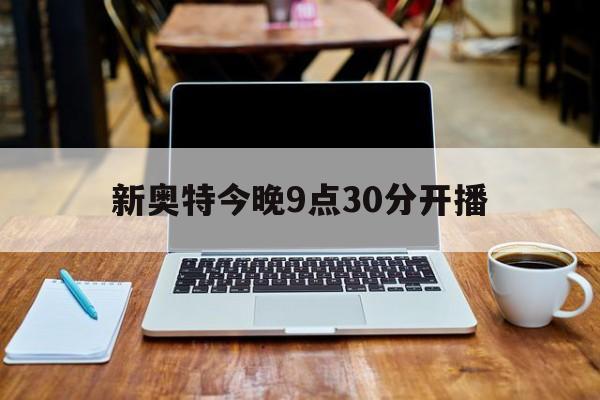 新奥特今晚9点30分开播(新奥门特今晚开什么号最吉利)